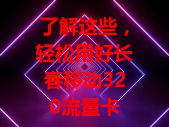 了解这些，轻松用好长春移动320流量卡