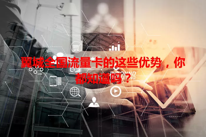 翼城全国流量卡的这些优势，你都知道吗？