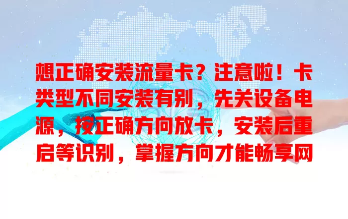 想正确安装流量卡？注意啦！卡类型不同安装有别，先关设备电源，按正确方向放卡，安装后重启等识别，掌握方向才能畅享网络