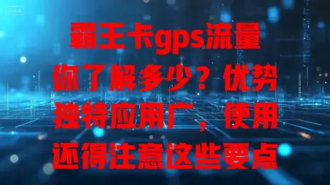 霸王卡gps流量你了解多少？优势独特应用广，使用还得注意这些要点