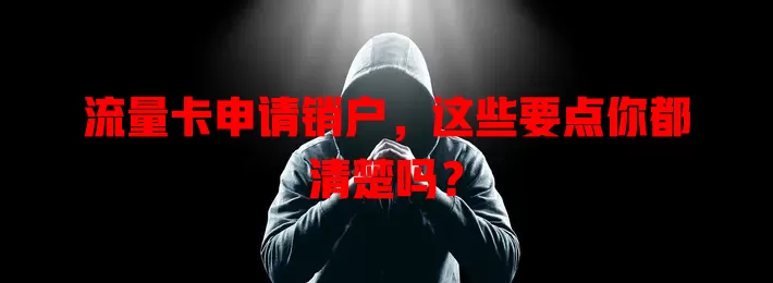 流量卡申请销户，这些要点你都清楚吗？