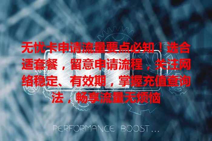 无忧卡申请流量要点必知！选合适套餐，留意申请流程，关注网络稳定、有效期，掌握充值查询法，畅享流量无烦恼