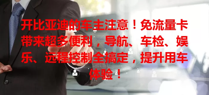 开比亚迪的车主注意！免流量卡带来超多便利，导航、车检、娱乐、远程控制全搞定，提升用车体验！