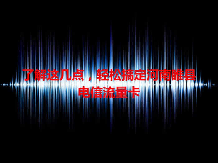 了解这几点，轻松搞定河南睢县电信流量卡
