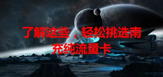了解这些，轻松挑选南充纯流量卡