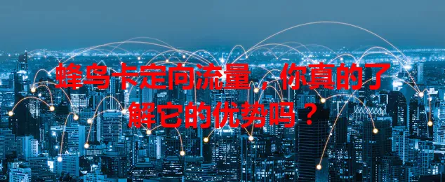 蜂鸟卡定向流量，你真的了解它的优势吗？