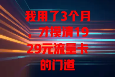 我用了3个月，才摸清1929元流量卡的门道