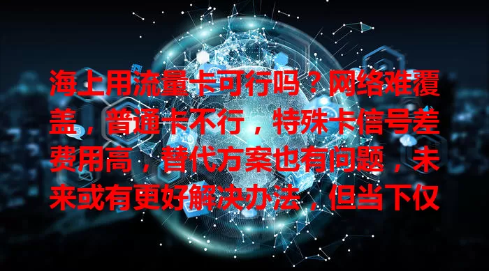 海上用流量卡可行吗？网络难覆盖，普通卡不行，特殊卡信号差费用高，替代方案也有问题，未来或有更好解决办法，但当下仅靠流量卡存疑
