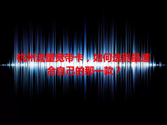 杭州流量宽带卡，如何选到最适合自己的那一款？