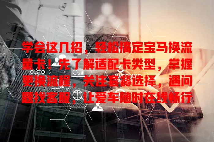 学会这几招，轻松搞定宝马换流量卡！先了解适配卡类型，掌握更换流程，关注套餐选择，遇问题找客服，让爱车随时在线畅行