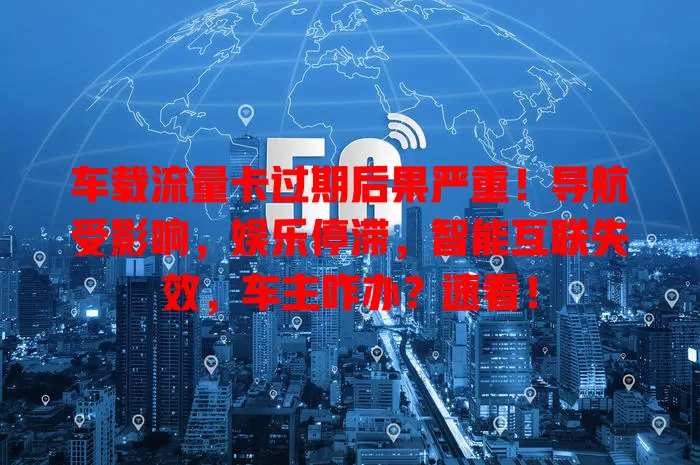 车载流量卡过期后果严重！导航受影响，娱乐停滞，智能互联失效，车主咋办？速看！