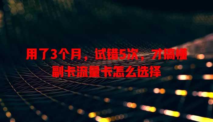 用了3个月，试错5次，才搞懂副卡流量卡怎么选择