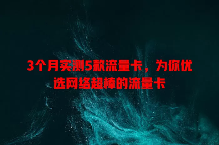 3个月实测5款流量卡，为你优选网络超棒的流量卡