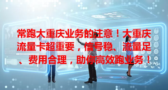 常跑大重庆业务的注意！大重庆流量卡超重要，信号稳、流量足、费用合理，助你高效跑业务！