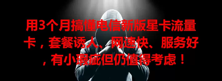 用3个月搞懂电信新版星卡流量卡，套餐诱人、网速快、服务好，有小瑕疵但仍值得考虑！