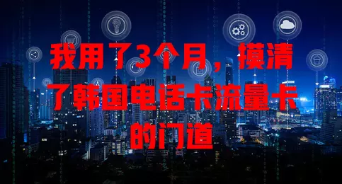 我用了3个月，摸清了韩国电话卡流量卡的门道
