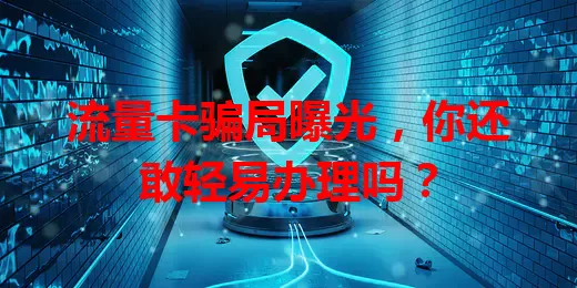 流量卡骗局曝光，你还敢轻易办理吗？