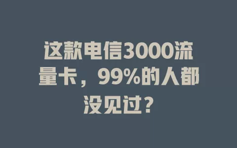 这款电信3000流量卡，99%的人都没见过？