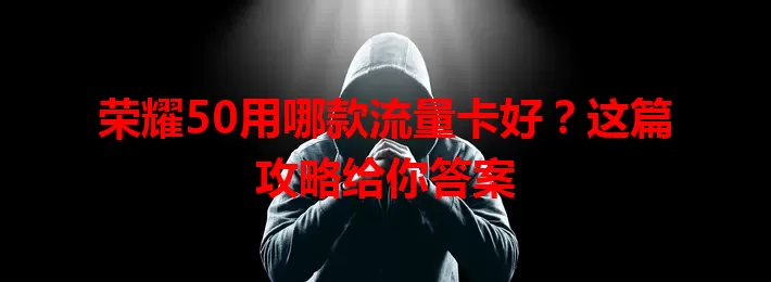 荣耀50用哪款流量卡好？这篇攻略给你答案