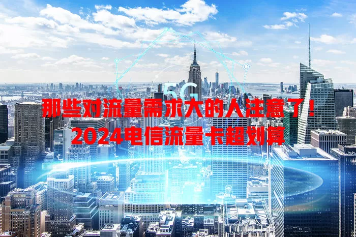 那些对流量需求大的人注意了！2024电信流量卡超划算