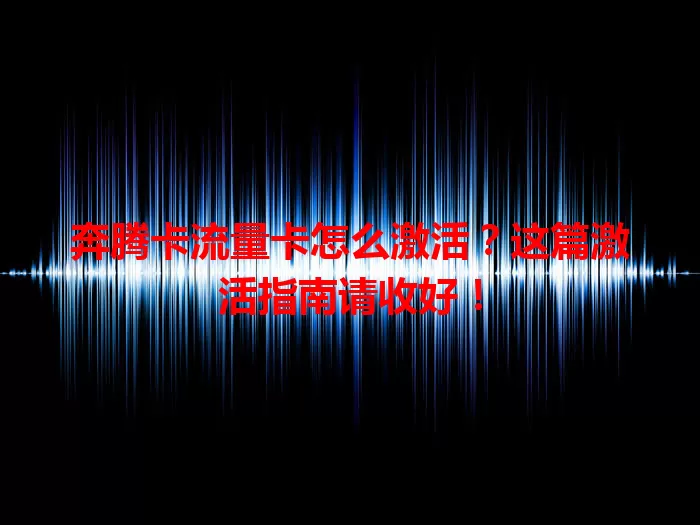 奔腾卡流量卡怎么激活？这篇激活指南请收好！