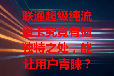 联通超级纯流量卡究竟有何独特之处，能让用户青睐？