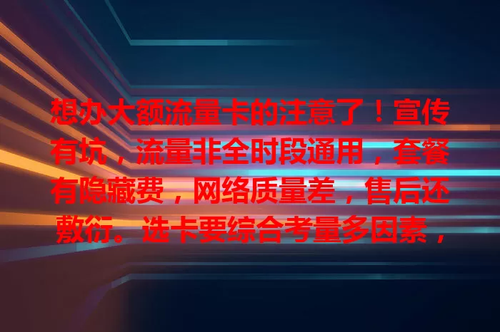 想办大额流量卡的注意了！宣传有坑，流量非全时段通用，套餐有隐藏费，网络质量差，售后还敷衍。选卡要综合考量多因素，别被表面迷惑，避免入坑！