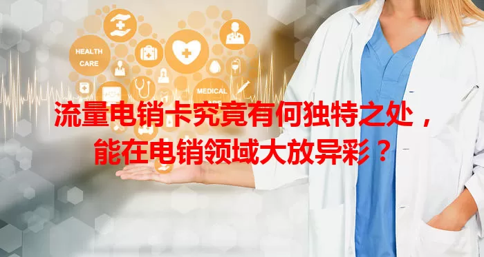 流量电销卡究竟有何独特之处，能在电销领域大放异彩？