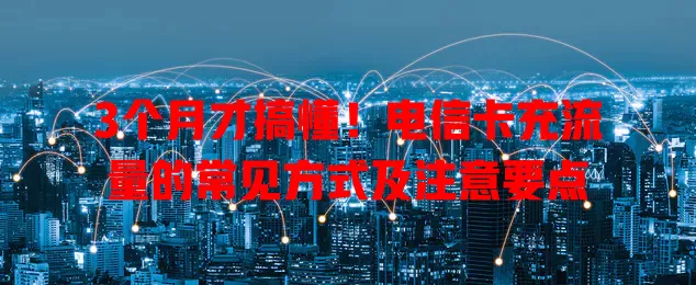 3个月才搞懂！电信卡充流量的常见方式及注意要点