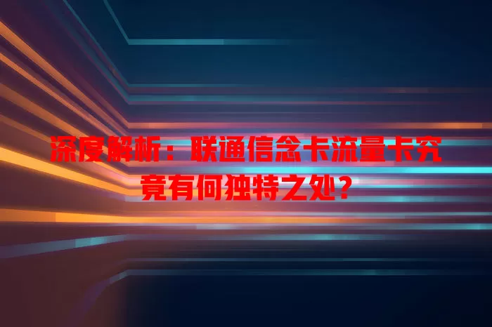 深度解析：联通信念卡流量卡究竟有何独特之处？