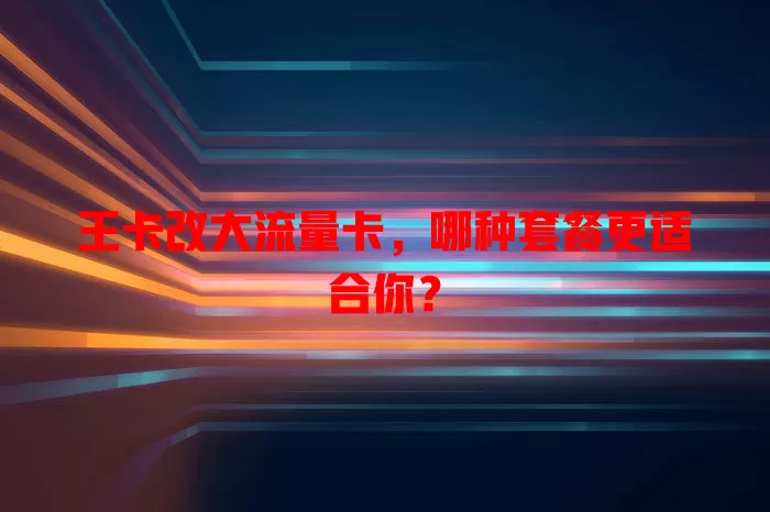 王卡改大流量卡，哪种套餐更适合你？