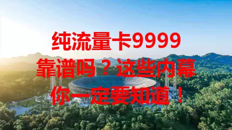 纯流量卡9999靠谱吗？这些内幕你一定要知道！