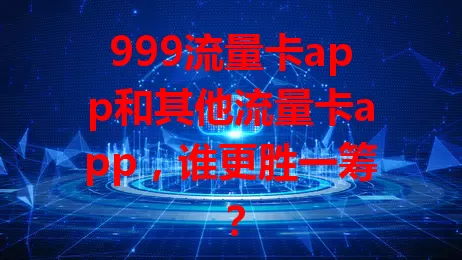 999流量卡app和其他流量卡app，谁更胜一筹？