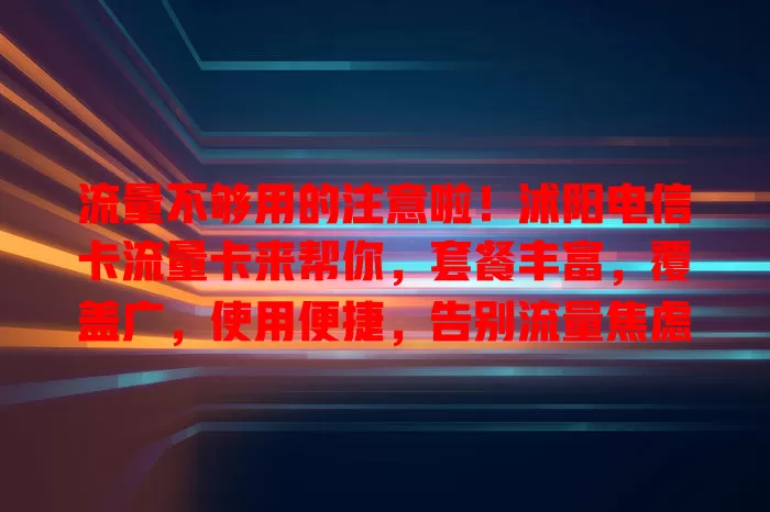 流量不够用的注意啦！沭阳电信卡流量卡来帮你，套餐丰富，覆盖广，使用便捷，告别流量焦虑