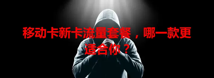 移动卡新卡流量套餐，哪一款更适合你？