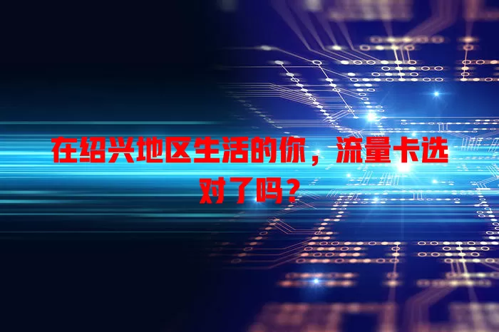 在绍兴地区生活的你，流量卡选对了吗？