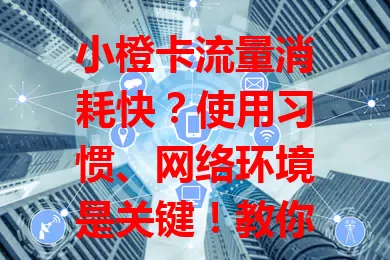 小橙卡流量消耗快？使用习惯、网络环境是关键！教你判断方法及控流妙招，避免超支花明白钱