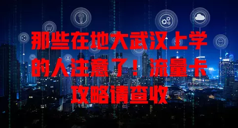 那些在地大武汉上学的人注意了！流量卡攻略请查收