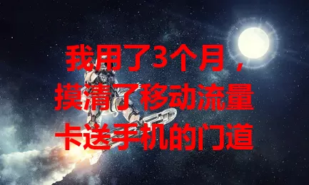 我用了3个月，摸清了移动流量卡送手机的门道