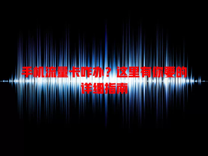 手机流量卡咋办？这里有你要的详细指南