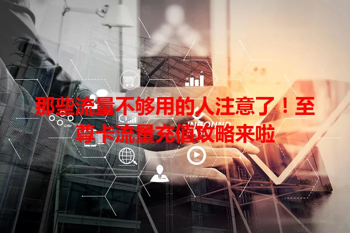 那些流量不够用的人注意了！至尊卡流量充值攻略来啦