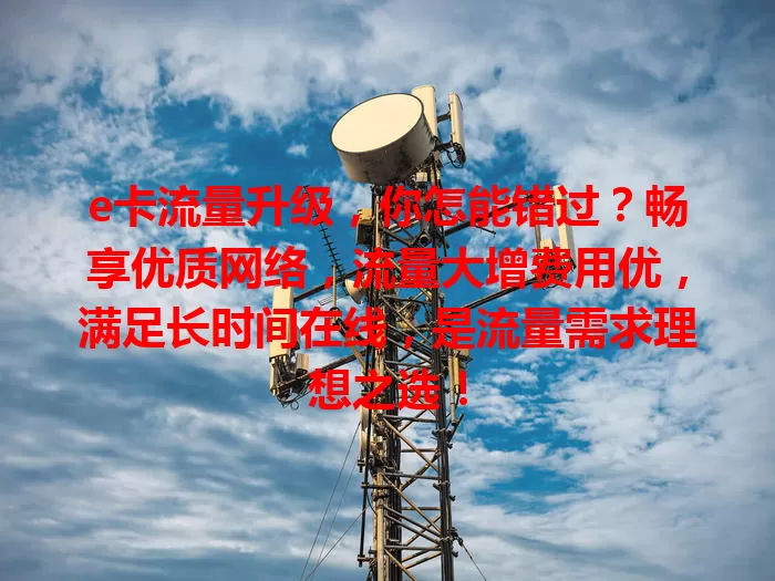 e卡流量升级，你怎能错过？畅享优质网络，流量大增费用优，满足长时间在线，是流量需求理想之选！