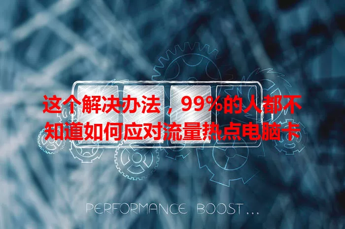 这个解决办法，99%的人都不知道如何应对流量热点电脑卡