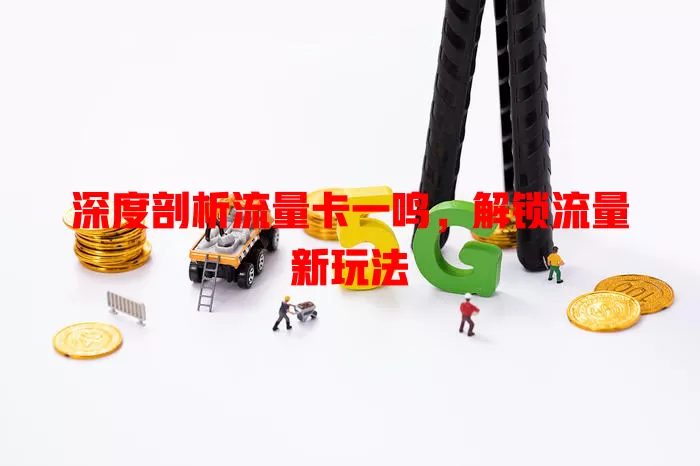深度剖析流量卡一鸣，解锁流量新玩法