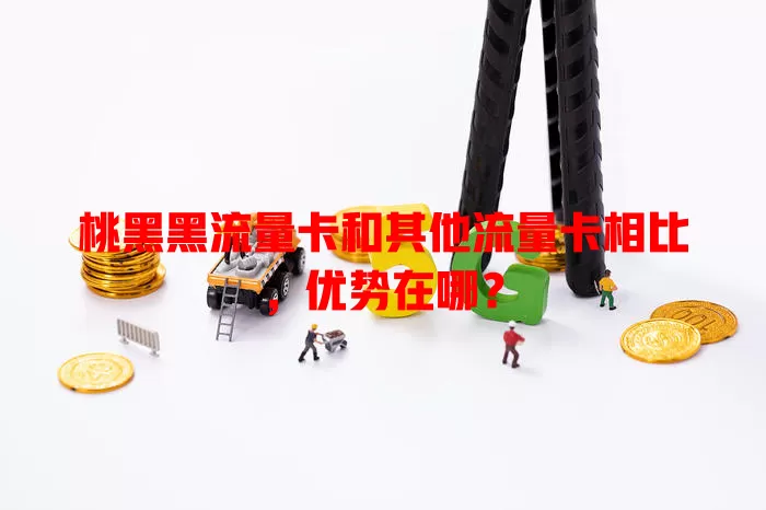 桃黑黑流量卡和其他流量卡相比，优势在哪？