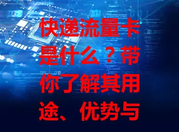 快递流量卡是什么？带你了解其用途、优势与注意事项