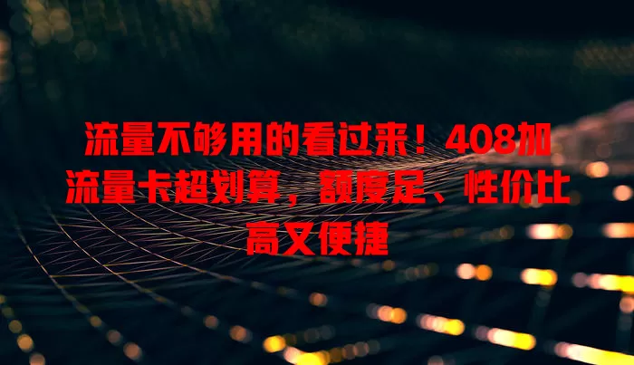 流量不够用的看过来！408加流量卡超划算，额度足、性价比高又便捷