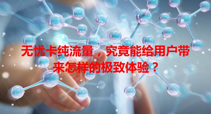 无忧卡纯流量，究竟能给用户带来怎样的极致体验？