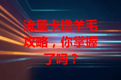 流量卡撸羊毛攻略，你掌握了吗？