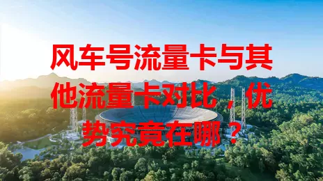 风车号流量卡与其他流量卡对比，优势究竟在哪？